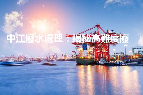 中江廢水處理：揭秘高難度廢液的無害化之路？